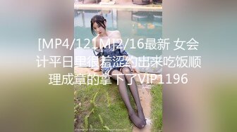 [MP4/121M]2/16最新 女会计平日里很羞涩约出来吃饭顺理成章的拿下了VIP1196