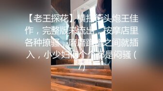 【老王探花】横扫街头炮王佳作，完整版未流出，按摩店里各种撩骚，磨磨蹭蹭之间就插入，小少妇们个个都是闷骚 (7)