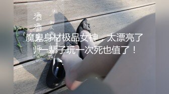 魔鬼身材极品女神，太漂亮了，一辈子玩一次死也值了！