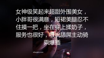 女神级笑起来超甜外围美女，小胖哥很满意，短裙美腿忍不住摸一把，坐在身上揉奶子，服务也很好，吸吮舔屌主动骑乘爆插