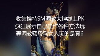 收集推特SM调教大神线上PK疯狂展示自己佳作各种方法玩弄调教骚母狗女人玩的是真6