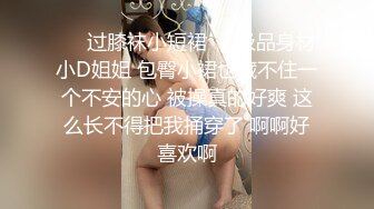 ❤️过膝袜小短裙❤️极品身材小D姐姐 包臀小裙也藏不住一个不安的心 被操真的好爽 这么长不得把我捅穿了 啊啊好喜欢啊