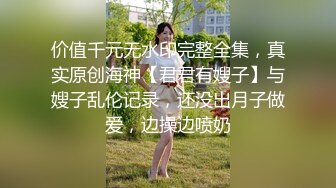 价值千元无水印完整全集，真实原创海神【君君有嫂子】与嫂子乱伦记录，还没出月子做爱，边操边喷奶