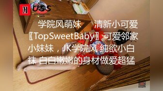 ❤️学院风萌妹❤️清新小可爱〖TopSweetBaby〗可爱邻家小妹妹，JK学院风 纯欲小白袜 白白嫩嫩的身材做爱超猛