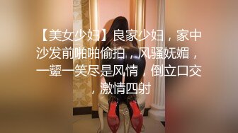 【美女少妇】良家少妇，家中沙发前啪啪偷拍，风骚妩媚，一颦一笑尽是风情，倒立口交，激情四射