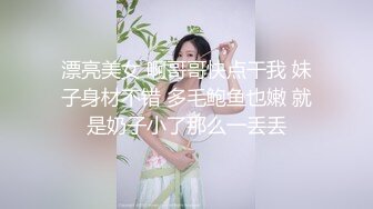 漂亮美女 啊哥哥快点干我 妹子身材不错 多毛鲍鱼也嫩 就是奶子小了那么一丢丢