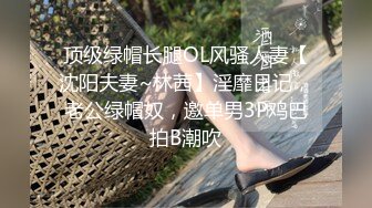 顶级绿帽长腿OL风骚人妻【沈阳夫妻~林茜】淫靡日记，老公绿帽奴，邀单男3P鸡巴拍B潮吹