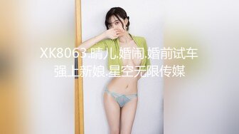 XK8063.晴儿.婚闹.婚前试车强上新娘.星空无限传媒