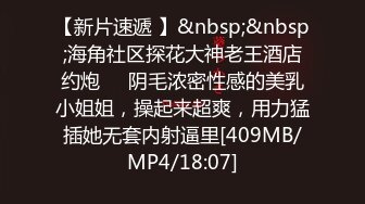 【新片速遞 】&nbsp;&nbsp;海角社区探花大神老王酒店约炮❤️阴毛浓密性感的美乳小姐姐，操起来超爽，用力猛插她无套内射逼里[409MB/MP4/18:07]