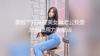 露脸艹好身材美女喊老公我要,好舒服用力完整版