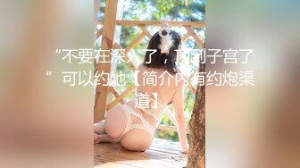 “不要在深入了，顶到子宫了”可以约她【简介内有约炮渠道】