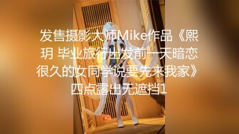 发售摄影大师Mike作品《熙玥 毕业旅行出发前一天暗恋很久的女同学说要先来我家》四点露出无遮挡1