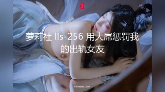 萝莉社 lls-256 用大屌惩罚我的出轨女友