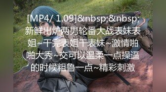 [MP4/ 1.09]&nbsp;&nbsp;新鲜出炉两男轮番大战表妹表姐~干完表姐干表妹~激情啪啪大秀~交可以温柔一点操逼的时候粗鲁一点~精彩刺激