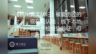 【杭州真实孕妇】被爱伤过的女人，现在只认钱，线下本地可约，当日产检报告验证，母性诱惑刺激