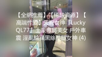 【全網推薦】【稀缺資源】【高端性愛】天府女神『LuckyQL77』土豪專屬美女 戶外車震 淫亂輪操黑絲長腿女神 (4)