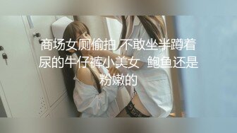 商场女厕偷拍 不敢坐半蹲着尿的牛仔裤小美女  鲍鱼还是粉嫩的