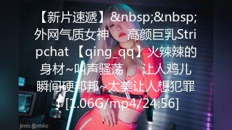 【新片速遞】&nbsp;&nbsp;外网气质女神❤️高颜巨乳Stripchat 【qing_qq】火辣辣的身材~叫声骚荡❤️让人鸡儿瞬间硬邦邦~太美让人想犯罪！[1.06G/mp4/24:56]