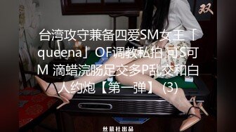 台湾攻守兼备四爱SM女王「queena」OF调教私拍 可S可M 滴蜡浣肠足交多P乱交和白人约炮【第一弹】 (3)