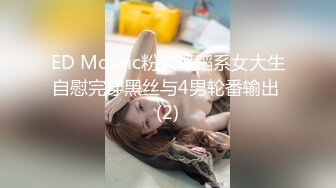 ED Mosaic粉穴舞蹈系女大生自慰完穿黑丝与4男轮番输出 (2)