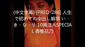 (中文字幕) [PRED-286] 人生で初めての中出し解禁 い・き・な・り 10発注入SPECIAL 香椎花乃