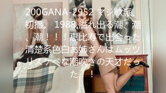 200GANA-2952 マジ軟派、初撮。 1988 溢れ出る潮、潮、潮！！！恵比寿で出会った清楚系色白お姉さんはムッツリスケベな潮吹きの天才だった！！