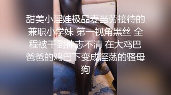 甜美小淫娃极品麦当劳接待的兼职小学妹 第一视角黑丝 全程被干到神志不清 在大鸡巴爸爸的鸡巴下变成淫荡的骚母狗