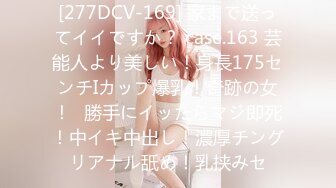 [277DCV-169] 家まで送ってイイですか？ case.163 芸能人より美しい！身長175センチIカップ爆乳！奇跡の女！⇒勝手にイッたらマジ即死！中イキ中出し！濃厚チングリアナル舐め！乳挟みセ