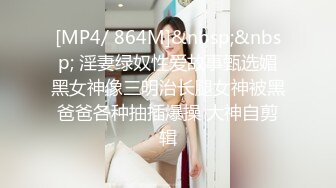 [MP4/ 864M]&nbsp;&nbsp; 淫妻绿奴性爱故事甄选媚黑女神像三明治长腿女神被黑爸爸各种抽插爆操 大神自剪辑