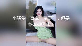 小骚货一直说“不要”，但是身体却很诚实