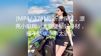 [MP4/ 378M] 新晋探花，漂亮小姐姐，大胸美腿好身材，被干娇喘声声太诱人