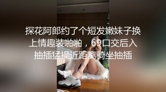 探花阿郎约了个短发嫩妹子换上情趣装啪啪，69口交后入抽插猛操近距离骑坐抽插