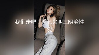 我们走吧！两孔尖叫三明治性爱