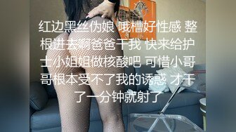 红边黑丝伪娘 哦槽好性感 整根进去啊爸爸干我 快来给护士小姐姐做核酸吧 可惜小哥哥根本受不了我的诱惑 才干了一分钟就射了