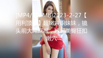 [MP4/704MB]2023-2-27【用利顶你】超嫩兼职妹妹，镜头前大屌深喉，翘起美臀狂扣嫩穴