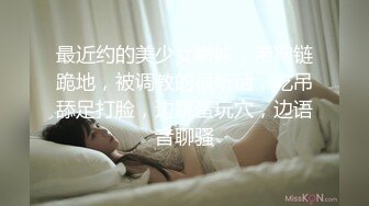 最近约的美少女嫩妹，带狗链跪地，被调教的很听话，吃吊舔足打脸，边跳蛋玩穴，边语音聊骚