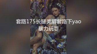 套路175长腿美眉套路下yao暴力玩耍