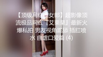 【顶级网红推女郎】超影像顶流极品网红『艾栗栗』最新火爆私拍 男友视角跪舔 插肛喷水 自虐口爱篇 (4)