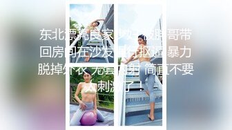 东北漂亮良家少妇 被胖哥带回房间在沙发强行抠逼 暴力脱掉外衣 无套内射 简直不要太刺激了！