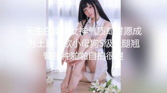 天生白富美女神气质却甘愿成为土豪泄欲小母狗S级长腿翘臀各种啪啪自拍很爽