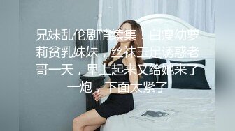 兄妹乱伦剧情续集！白瘦幼萝莉贫乳妹妹，丝袜玉足诱惑老哥一天，早上起来又给她来了一炮，下面太紧了