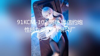 91KCM-102 斑斑 微信约炮性感女医生 91制片厂