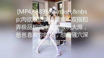 [MP4/ 889M]&nbsp;&nbsp;肉欲系甜美小姐姐！双指扣弄极品粉穴！跪地吸吮大屌，爸爸喜欢你的JB，怼着骚穴深插搞舒服了