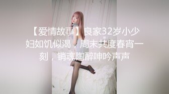 【爱情故事】良家32岁小少妇如饥似渴，周末共度春宵一刻，销魂陶醉呻吟声声