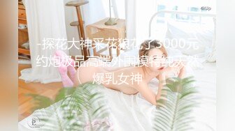 -探花大神采花狼花了3000元约炮极品高端外围模特纯天然爆乳女神