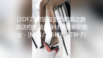 [2DF2] 带狼友走上嫖娼之路酒店约炮苗条身材长发兼职美女 - [MP4/106MB][BT种子]