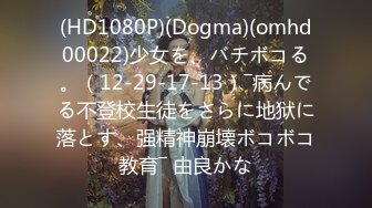 (HD1080P)(Dogma)(omhd00022)少女を、バチボコる。（12-29-17-13）―病んでる不登校生徒をさらに地狱に落とす、强精神崩壊ボコボコ教育― 由良かな