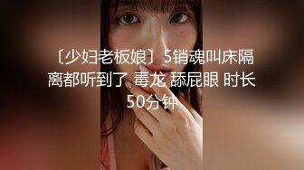 〔少妇老板娘〕5销魂叫床隔离都听到了 毒龙 舔屁眼 时长50分钟