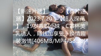 【新速片遞】 ♈ ♈ ♈【新片速遞】2023.7.20，【超人探花】，19岁兼职小妹，C罩杯美乳诱人，赚钱加享受，换情趣装激情[406MB/MP4/53:38]