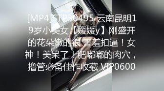 [MP4]STP30495 云南昆明19岁小美女【媛媛y】刚盛开的花朵嫩的很 害羞扣逼！女神！美呆了！肥嘟嘟的肉穴，撸管必备佳作收藏 VIP0600